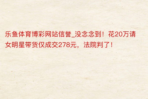 乐鱼体育博彩网站信誉_没念念到！花20万请女明星带货仅成交278元，法院判了！