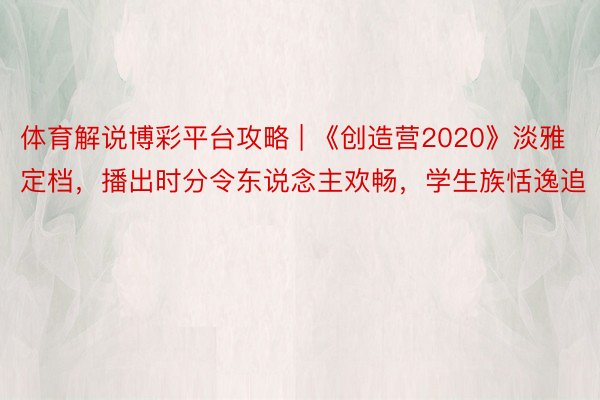 体育解说博彩平台攻略 | 《创造营2020》淡雅定档，播出时分令东说念主欢畅，学生族恬逸追