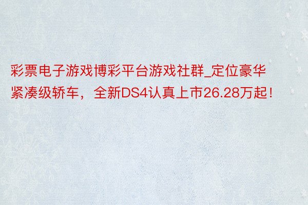 彩票电子游戏博彩平台游戏社群_定位豪华紧凑级轿车，全新DS4认真上市26.28万起！