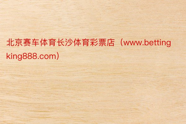 北京赛车体育长沙体育彩票店（www.bettingking888.com）