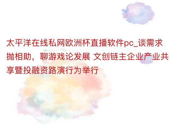 太平洋在线私网欧洲杯直播软件pc_谈需求抛相助，聊游戏论发展 文创链主企业产业共享暨投融资路演行为举行