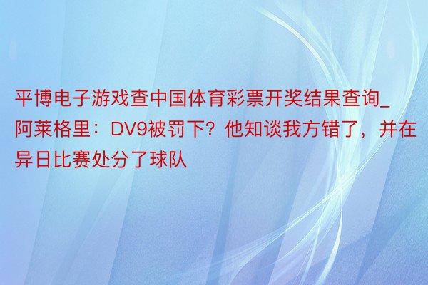 平博电子游戏查中国体育彩票开奖结果查询_阿莱格里：DV9被罚下？他知谈我方错了，并在异日比赛处分了球队