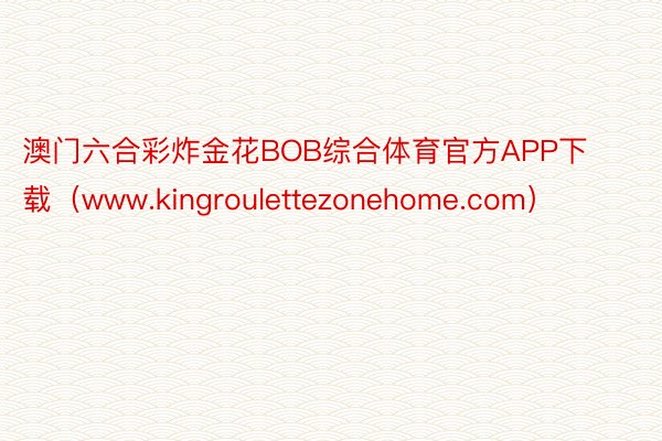 澳门六合彩炸金花BOB综合体育官方APP下载（www.kingroulettezonehome.com）