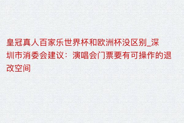 皇冠真人百家乐世界杯和欧洲杯没区别_深圳市消委会建议：演唱会门票要有可操作的退改空间