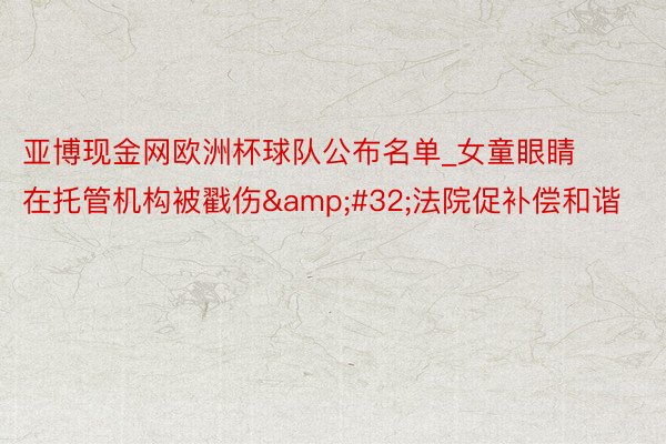 亚博现金网欧洲杯球队公布名单_女童眼睛在托管机构被戳伤&#32;法院促补偿和谐