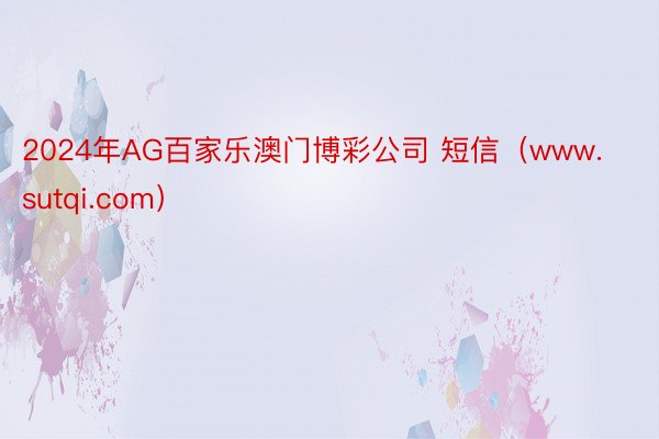 2024年AG百家乐澳门博彩公司 短信（www.sutqi.com）