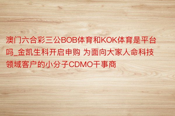 澳门六合彩三公BOB体育和KOK体育是平台吗_金凯生科开启申购 为面向大家人命科技领域客户的小分子CDMO干事商