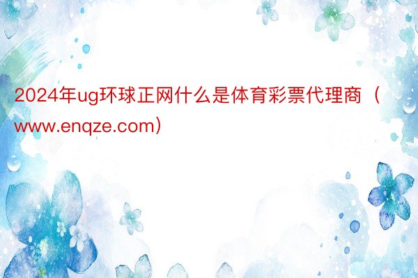 2024年ug环球正网什么是体育彩票代理商（www.enqze.com）