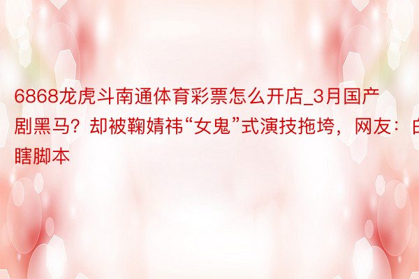 6868龙虎斗南通体育彩票怎么开店_3月国产剧黑马？却被鞠婧祎“女鬼”式演技拖垮，网友：白瞎脚本