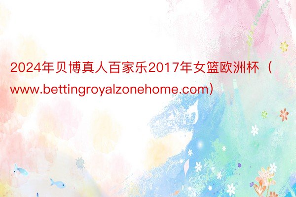 2024年贝博真人百家乐2017年女篮欧洲杯（www.bettingroyalzonehome.com）