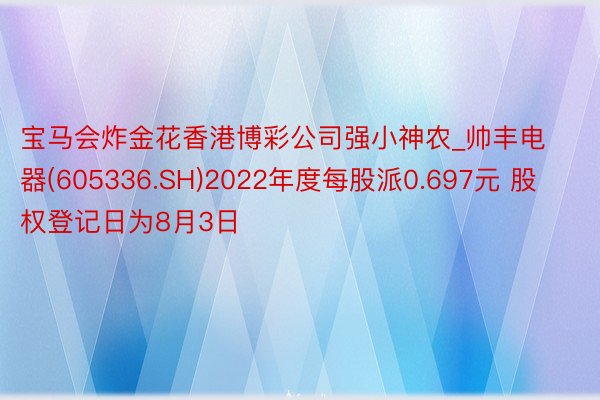 宝马会炸金花香港博彩公司强小神农_帅丰电器(605336.SH)2022年度每股派0.697元 股权登记日为8月3日