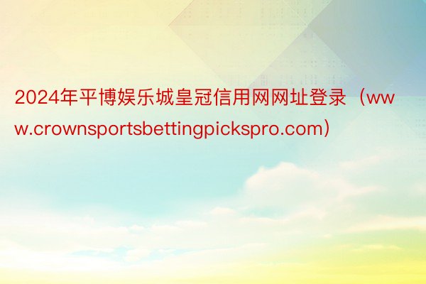 2024年平博娱乐城皇冠信用网网址登录（www.crownsportsbettingpickspro.com）