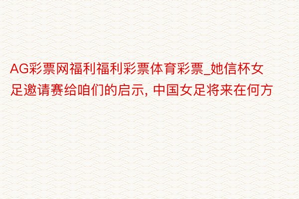 AG彩票网福利福利彩票体育彩票_她信杯女足邀请赛给咱们的启示, 中国女足将来在何方