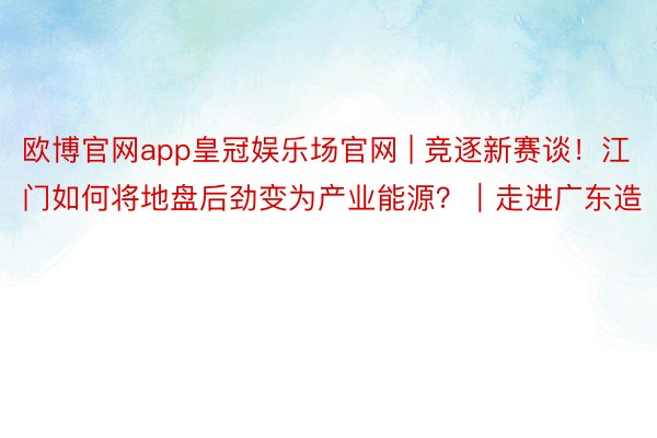 欧博官网app皇冠娱乐场官网 | 竞逐新赛谈！江门如何将地盘后劲变为产业能源？｜走进广东造