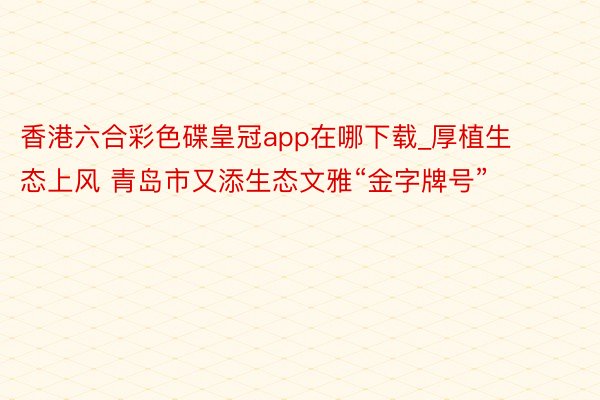 香港六合彩色碟皇冠app在哪下载_厚植生态上风 青岛市又添生态文雅“金字牌号”