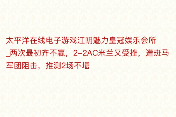 太平洋在线电子游戏江阴魅力皇冠娱乐会所_两次最初齐不赢，2-2AC米兰又受挫，遭斑马军团阻击，推测2场不堪