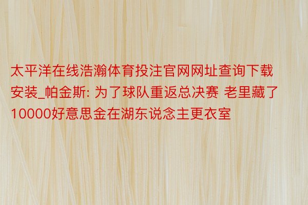 太平洋在线浩瀚体育投注官网网址查询下载安装_帕金斯: 为了球队重返总决赛 老里藏了10000好意思金在湖东说念主更衣室