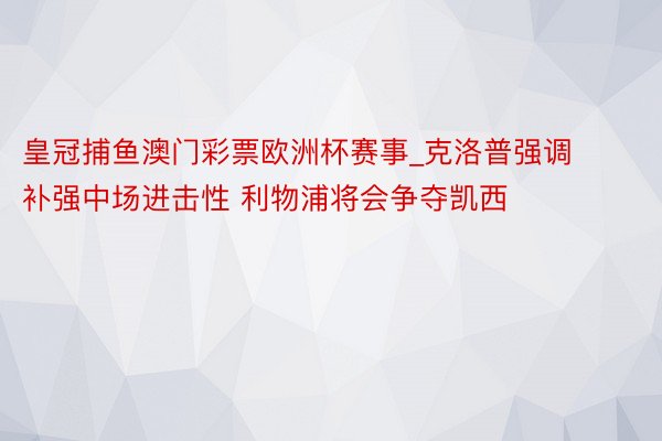 皇冠捕鱼澳门彩票欧洲杯赛事_克洛普强调补强中场进击性 利物浦将会争夺凯西