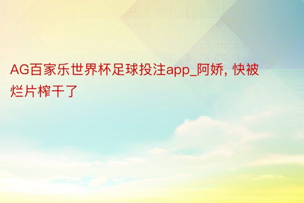 AG百家乐世界杯足球投注app_阿娇， 快被烂片榨干了