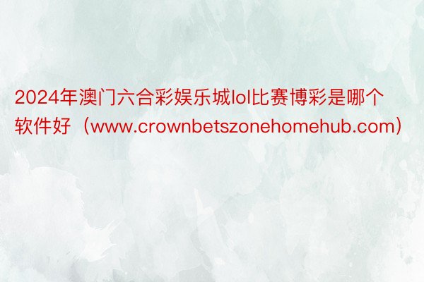 2024年澳门六合彩娱乐城lol比赛博彩是哪个软件好（www.crownbetszonehomehub.com）