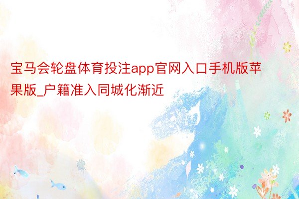 宝马会轮盘体育投注app官网入口手机版苹果版_户籍准入同城化渐近