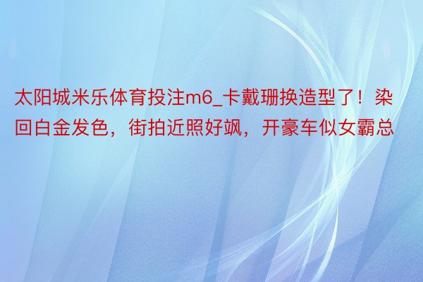 太阳城米乐体育投注m6_卡戴珊换造型了！染回白金发色，街拍近照好飒，开豪车似女霸总