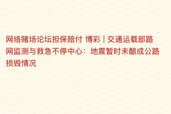 网络赌场论坛担保赔付 博彩 | 交通运载部路网监测与救急不停中心：地震暂时未酿成公路损毁情况