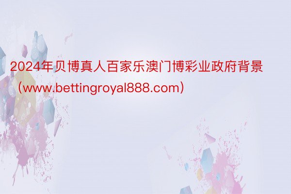 2024年贝博真人百家乐澳门博彩业政府背景（www.bettingroyal888.com）