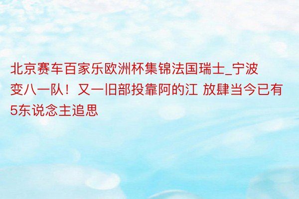 北京赛车百家乐欧洲杯集锦法国瑞士_宁波变八一队！又一旧部投靠阿的江 放肆当今已有5东说念主追思