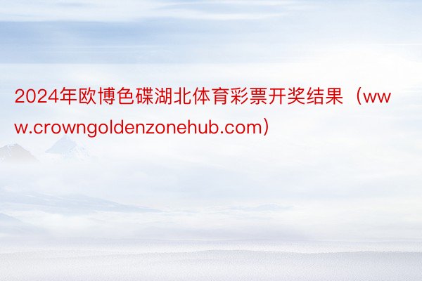 2024年欧博色碟湖北体育彩票开奖结果（www.crowngoldenzonehub.com）