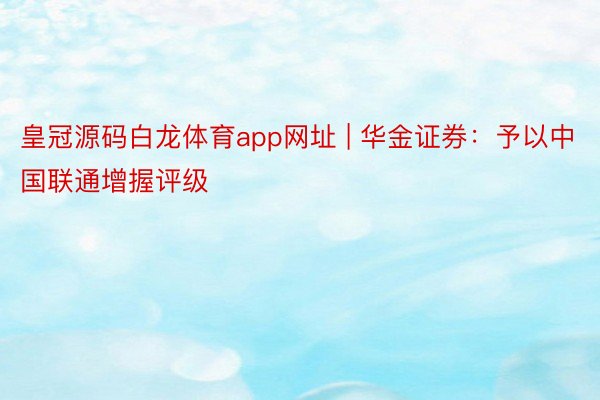 皇冠源码白龙体育app网址 | 华金证券：予以中国联通增握评级