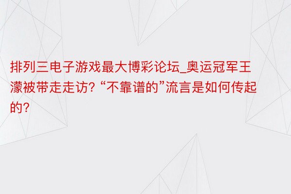 排列三电子游戏最大博彩论坛_奥运冠军王濛被带走走访? “不靠谱的”流言是如何传起的?