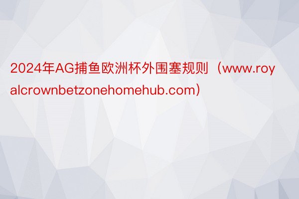 2024年AG捕鱼欧洲杯外围塞规则（www.royalcrownbetzonehomehub.com）