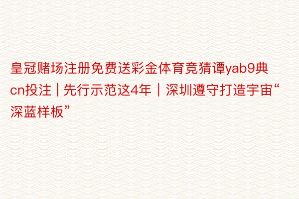 皇冠赌场注册免费送彩金体育竞猜谭yab9典cn投注 | 先行示范这4年｜深圳遵守打造宇宙“深蓝样板”