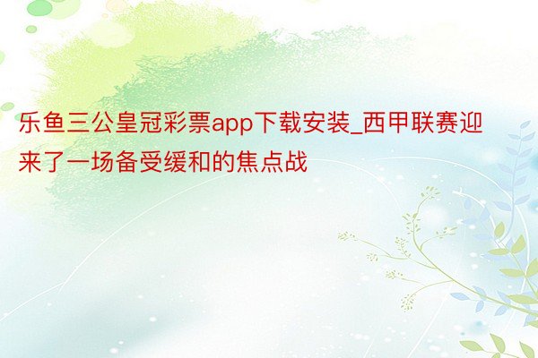 乐鱼三公皇冠彩票app下载安装_西甲联赛迎来了一场备受缓和的焦点战