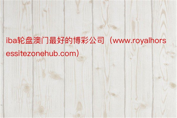 iba轮盘澳门最好的博彩公司（www.royalhorsessitezonehub.com）