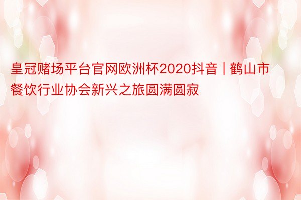 皇冠赌场平台官网欧洲杯2020抖音 | 鹤山市餐饮行业协会新兴之旅圆满圆寂