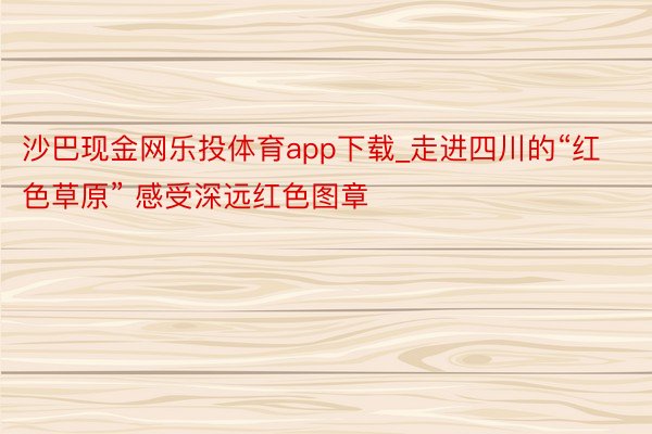 沙巴现金网乐投体育app下载_走进四川的“红色草原” 感受深远红色图章