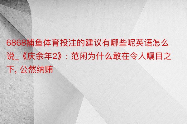 6868捕鱼体育投注的建议有哪些呢英语怎么说_《庆余年2》: 范闲为什么敢在令人瞩目之下, 公然纳贿