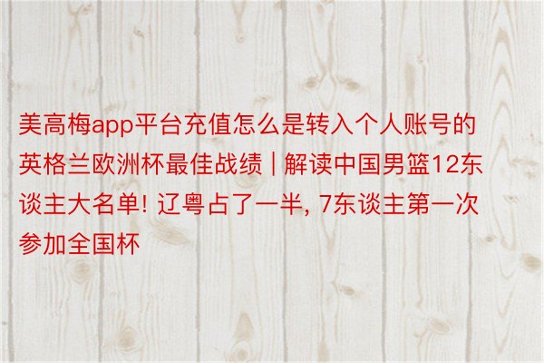 美高梅app平台充值怎么是转入个人账号的英格兰欧洲杯最佳战绩 | 解读中国男篮12东谈主大名单! 辽粤占了一半, 7东谈主第一次参加全国杯