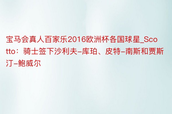 宝马会真人百家乐2016欧洲杯各国球星_Scotto：骑士签下沙利夫-库珀、皮特-南斯和贾斯汀-鲍威尔