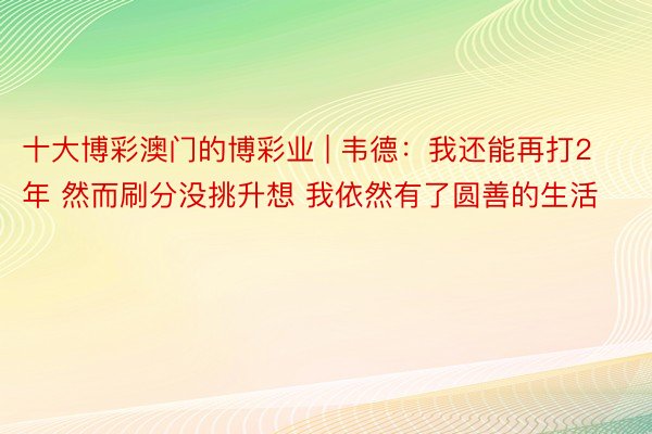 十大博彩澳门的博彩业 | 韦德：我还能再打2年 然而刷分没挑升想 我依然有了圆善的生活