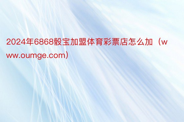 2024年6868骰宝加盟体育彩票店怎么加（www.oumge.com）