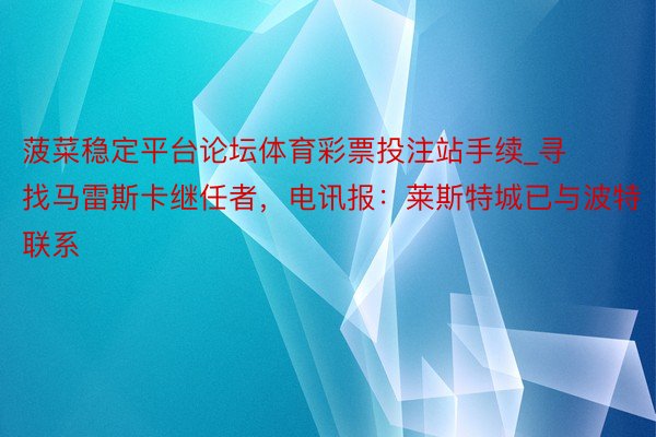 菠菜稳定平台论坛体育彩票投注站手续_寻找马雷斯卡继任者，电讯报：莱斯特城已与波特联系