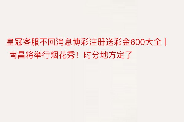 皇冠客服不回消息博彩注册送彩金600大全 | 南昌将举行烟花秀！时分地方定了