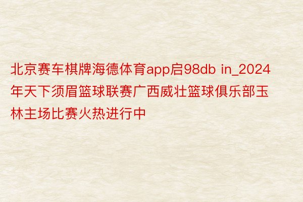 北京赛车棋牌海德体育app启98db in_2024年天下须眉篮球联赛广西威壮篮球俱乐部玉林主场比赛火热进行中