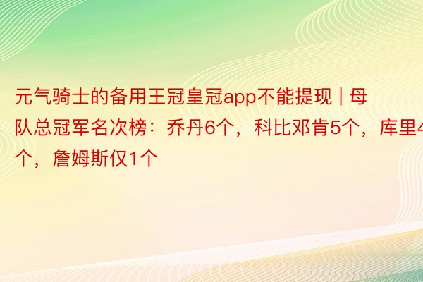 元气骑士的备用王冠皇冠app不能提现 | 母队总冠军名次榜：乔丹6个，科比邓肯5个，库里4个，詹姆斯仅1个