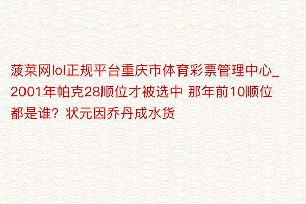 菠菜网lol正规平台重庆市体育彩票管理中心_2001年帕克28顺位才被选中 那年前10顺位都是谁？状元因乔丹成水货