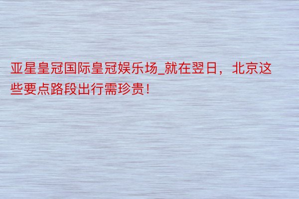 亚星皇冠国际皇冠娱乐场_就在翌日，北京这些要点路段出行需珍贵！