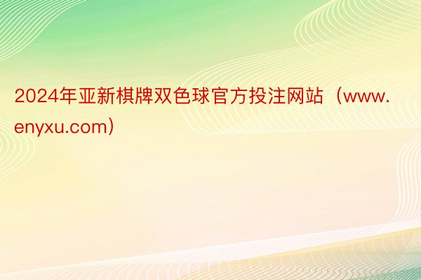 2024年亚新棋牌双色球官方投注网站（www.enyxu.com）